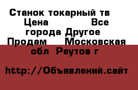 Станок токарный тв-4 › Цена ­ 53 000 - Все города Другое » Продам   . Московская обл.,Реутов г.